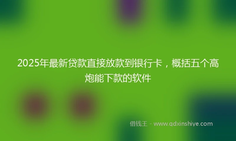 2025年最新贷款直接放款到银行卡，概括五个高炮能下款的软件