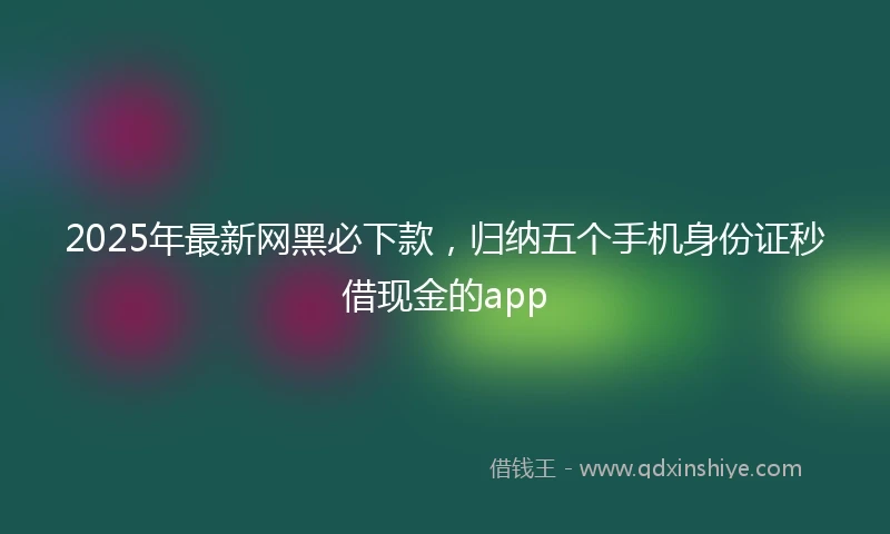 2025年最新网黑必下款，归纳五个手机身份证秒借现金的app