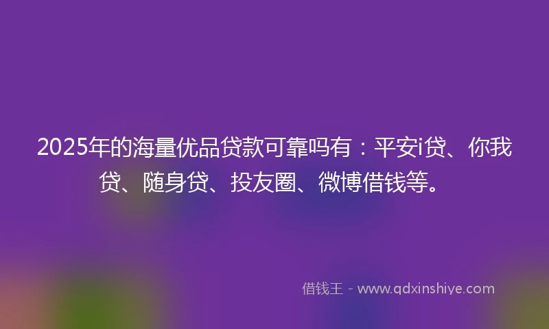 2025年的海量优品贷款可靠吗有：平安i贷、你我贷、随身贷、投友圈、微博借钱等。