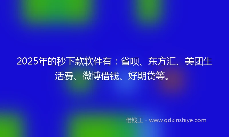 2025年的秒下款软件有：省呗、东方汇、美团生活费、微博借钱、好期贷等。
