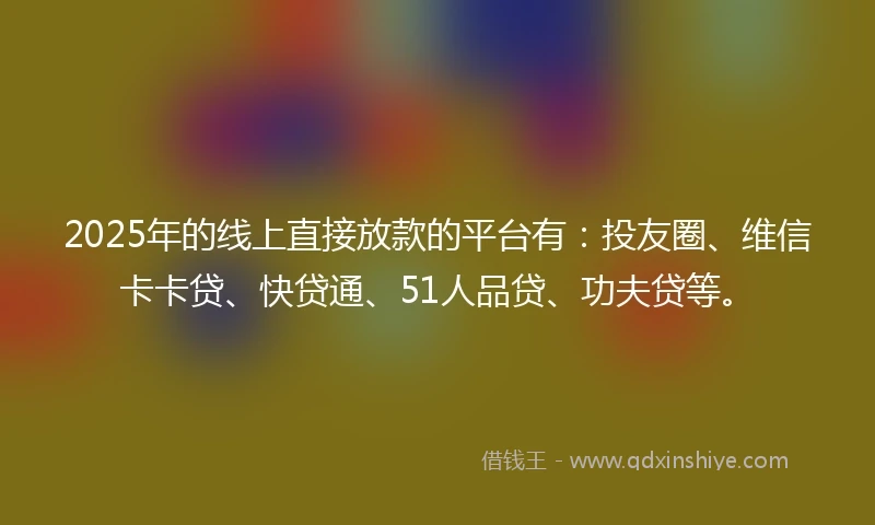 2025年的线上直接放款的平台有：投友圈、维信卡卡贷、快贷通、51人品贷、功夫贷等。