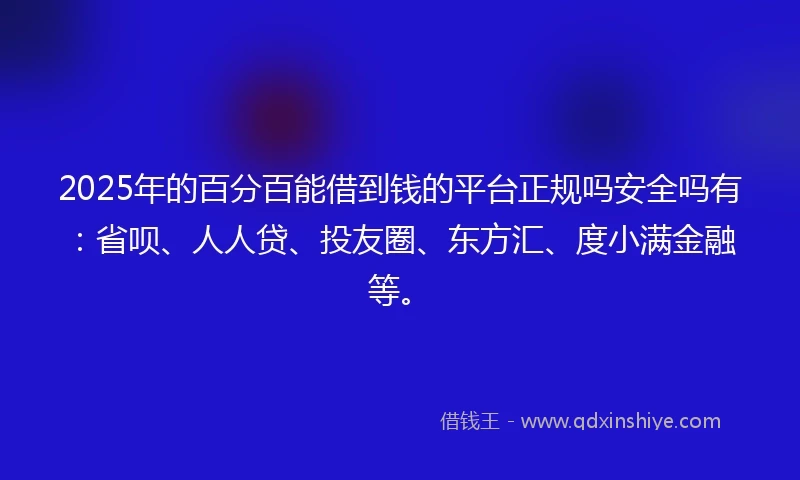 2025年的百分百能借到钱的平台正规吗安全吗有：省呗、人人贷、投友圈、东方汇、度小满金融等。