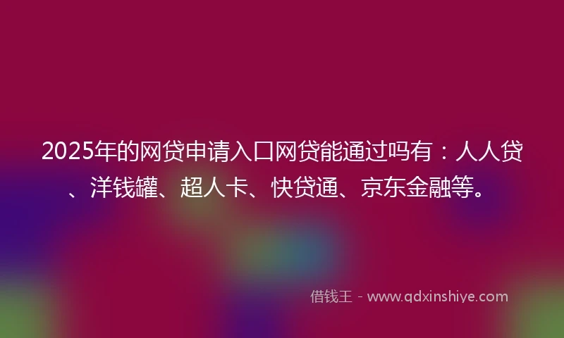 2025年的网贷申请入口网贷能通过吗有：人人贷、洋钱罐、超人卡、快贷通、京东金融等。