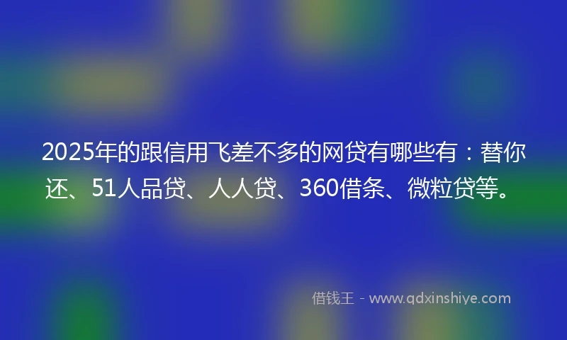 2025年的跟信用飞差不多的网贷有哪些有：替你还、51人品贷、人人贷、360借条、微粒贷等。