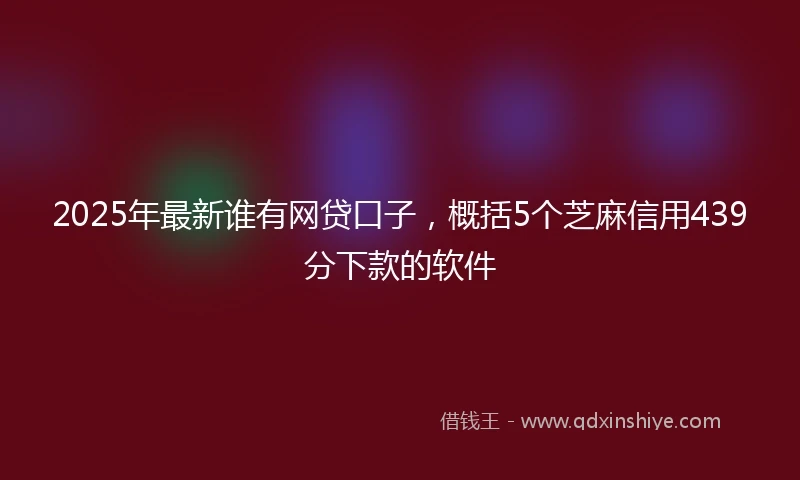 2025年最新谁有网贷口子，概括5个芝麻信用439分下款的软件
