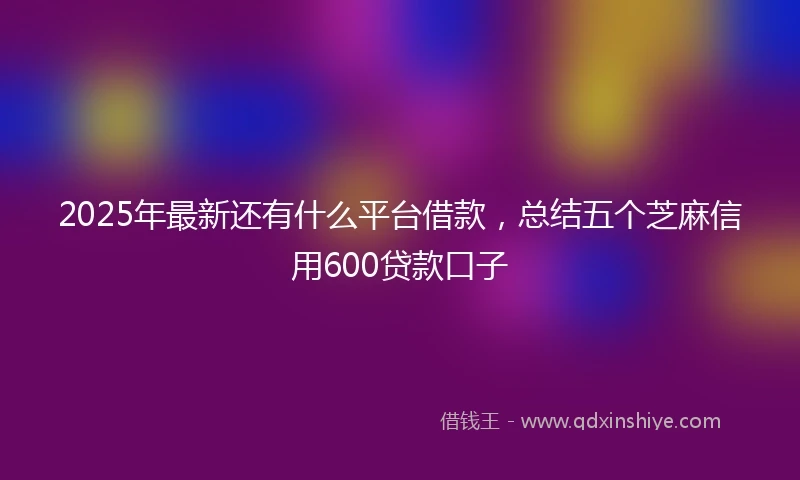 2025年最新还有什么平台借款，总结五个芝麻信用600贷款口子