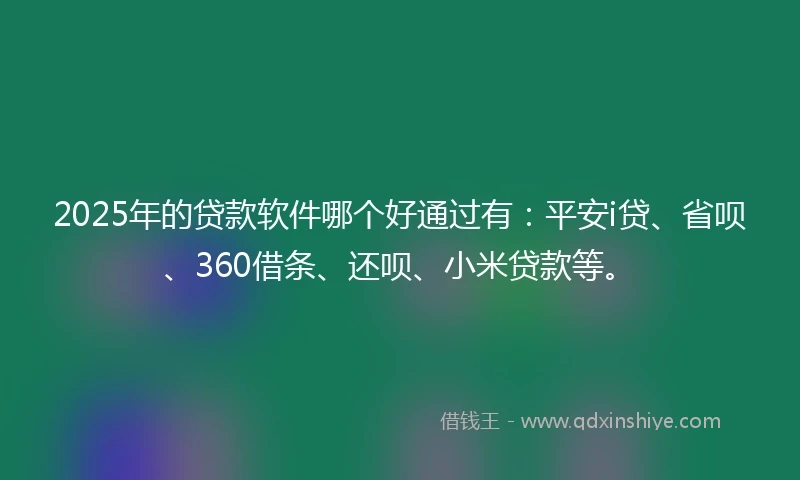 2025年的贷款软件哪个好通过有：平安i贷、省呗、360借条、还呗、小米贷款等。