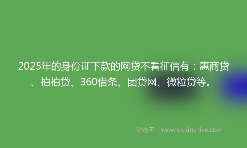 2025年的身份证下款的网贷不看征信有：惠商贷、拍拍贷、360借条、团贷网、微粒贷等。