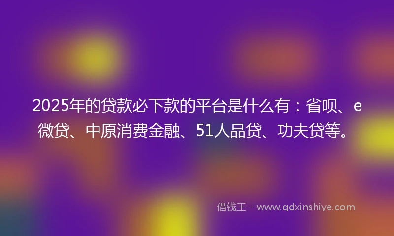 2025年的贷款必下款的平台是什么有：省呗、e微贷、中原消费金融、51人品贷、功夫贷等。