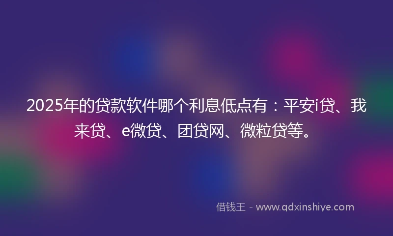 2025年的贷款软件哪个利息低点有：平安i贷、我来贷、e微贷、团贷网、微粒贷等。