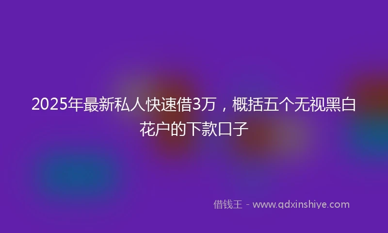 2025年最新私人快速借3万，概括五个无视黑白花户的下款口子