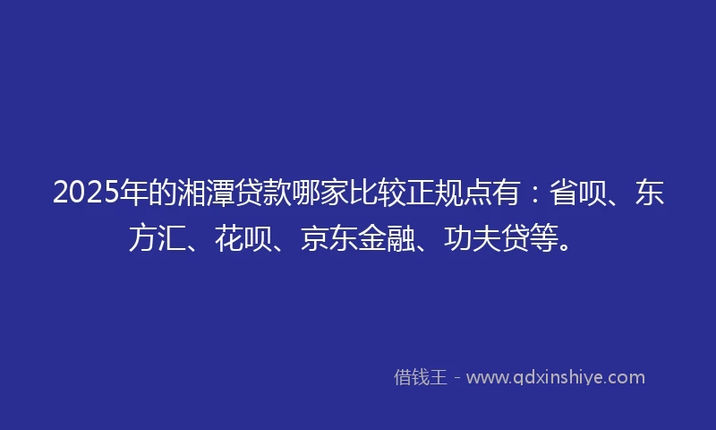 2025年的湘潭贷款哪家比较正规点有：省呗、东方汇、花呗、京东金融、功夫贷等。