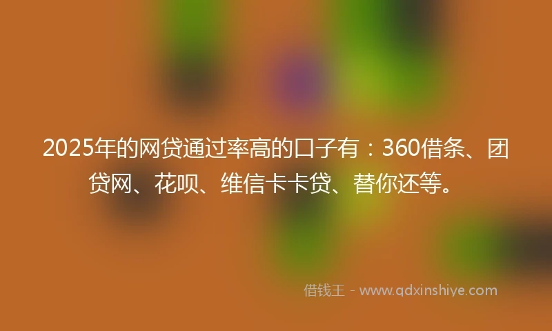 2025年的网贷通过率高的口子有：360借条、团贷网、花呗、维信卡卡贷、替你还等。