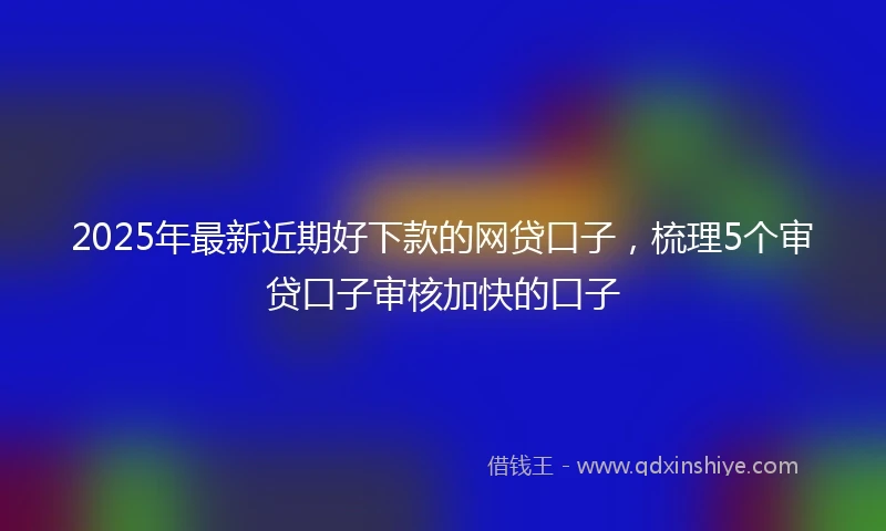 2025年最新近期好下款的网贷口子，梳理5个审贷口子审核加快的口子