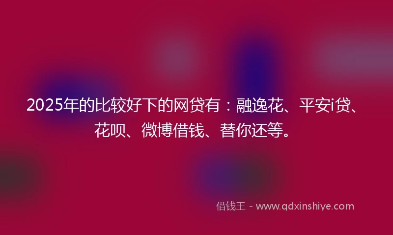 2025年的比较好下的网贷有：融逸花、平安i贷、花呗、微博借钱、替你还等。