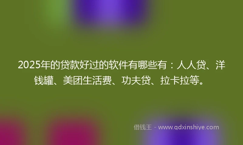 2025年的贷款好过的软件有哪些有：人人贷、洋钱罐、美团生活费、功夫贷、拉卡拉等。