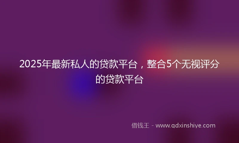 2025年最新私人的贷款平台，整合5个无视评分的贷款平台