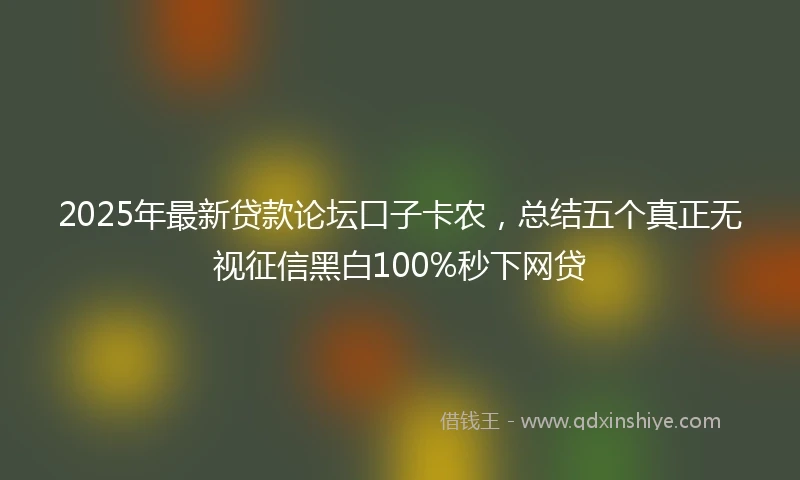 2025年最新贷款论坛口子卡农，总结五个真正无视征信黑白100%秒下网贷
