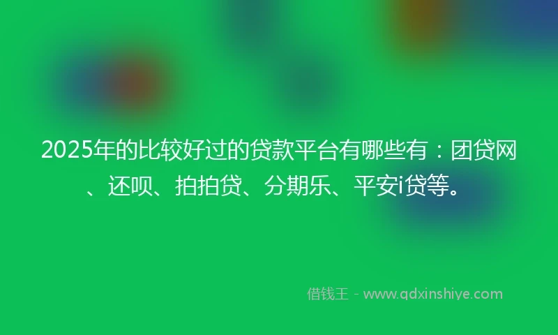 2025年的比较好过的贷款平台有哪些有：团贷网、还呗、拍拍贷、分期乐、平安i贷等。