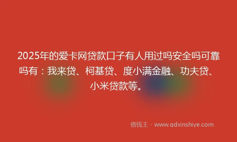 2025年的爱卡网贷款口子有人用过吗安全吗可靠吗有：我来贷、柯基贷、度小满金融、功夫贷、小米贷款等。