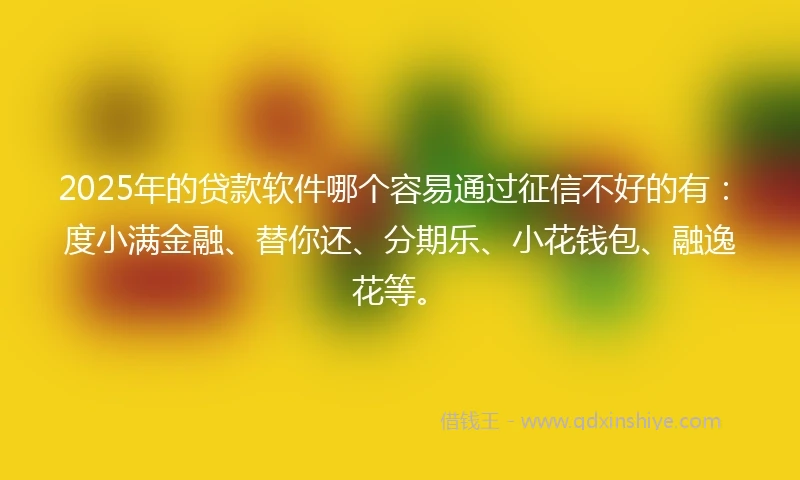 2025年的贷款软件哪个容易通过征信不好的有：度小满金融、替你还、分期乐、小花钱包、融逸花等。