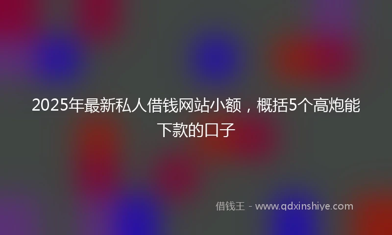 2025年最新私人借钱网站小额，概括5个高炮能下款的口子