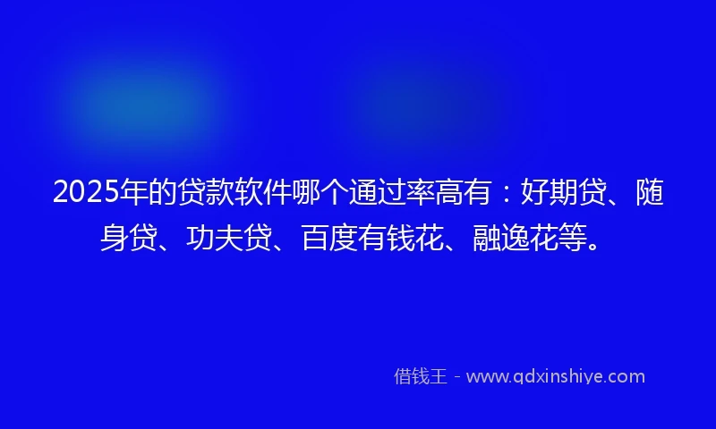 2025年的贷款软件哪个通过率高有：好期贷、随身贷、功夫贷、百度有钱花、融逸花等。