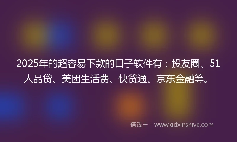 2025年的超容易下款的口子软件有：投友圈、51人品贷、美团生活费、快贷通、京东金融等。