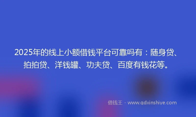 2025年的线上小额借钱平台可靠吗有：随身贷、拍拍贷、洋钱罐、功夫贷、百度有钱花等。
