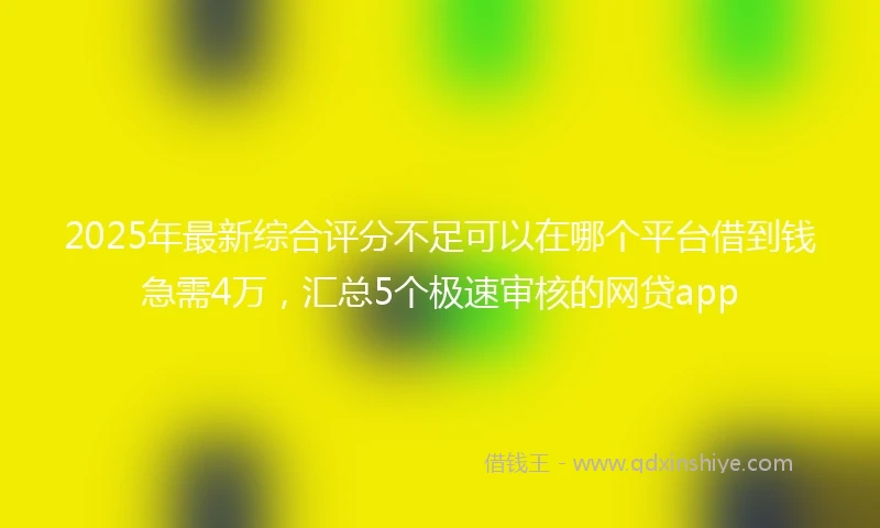 2025年最新综合评分不足可以在哪个平台借到钱急需4万，汇总5个极速审核的网贷app