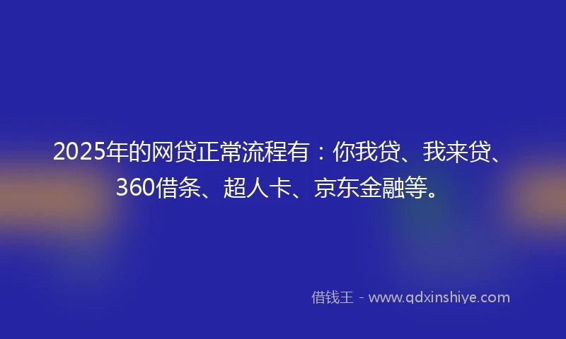 2025年的网贷正常流程有:你我贷、我来贷、360借条、超人卡、京东金融等。