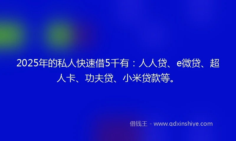 2025年的私人快速借5千有：人人贷、e微贷、超人卡、功夫贷、小米贷款等。