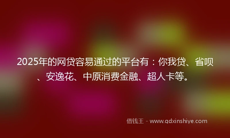 2025年的网贷容易通过的平台有:你我贷、省呗、安逸花、中原消费金融、超人卡等。