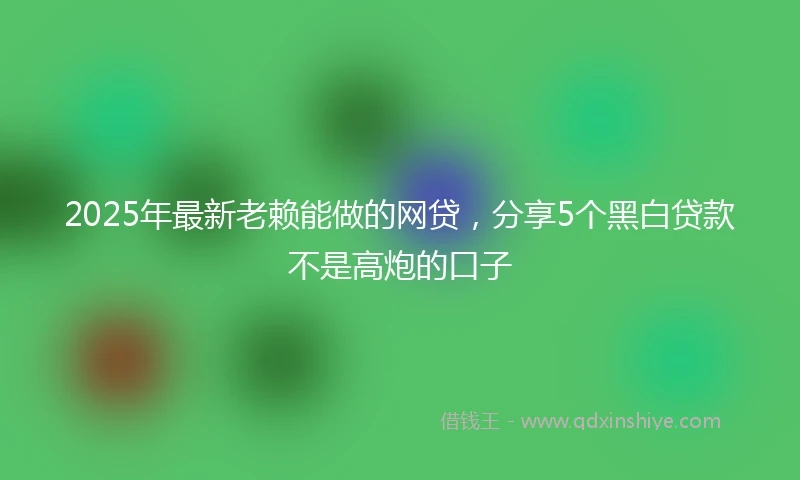 2025年最新老赖能做的网贷，分享5个黑白贷款不是高炮的口子