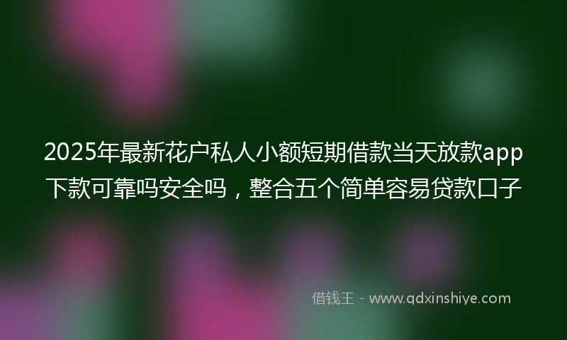 2025年最新花户私人小额短期借款当天放款app下款可靠吗安全吗，整合五个简单容易贷款口子