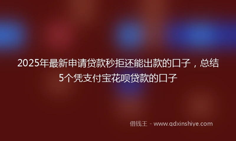 2025年最新申请贷款秒拒还能出款的口子，总结5个凭支付宝花呗贷款的口子