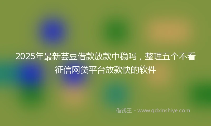 2025年最新芸豆借款放款中稳吗，整理五个不看征信网贷平台放款快的软件
