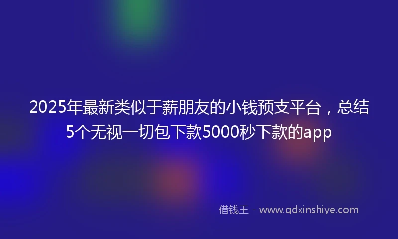 2025年最新类似于薪朋友的小钱预支平台，总结5个无视一切包下款5000秒下款的app