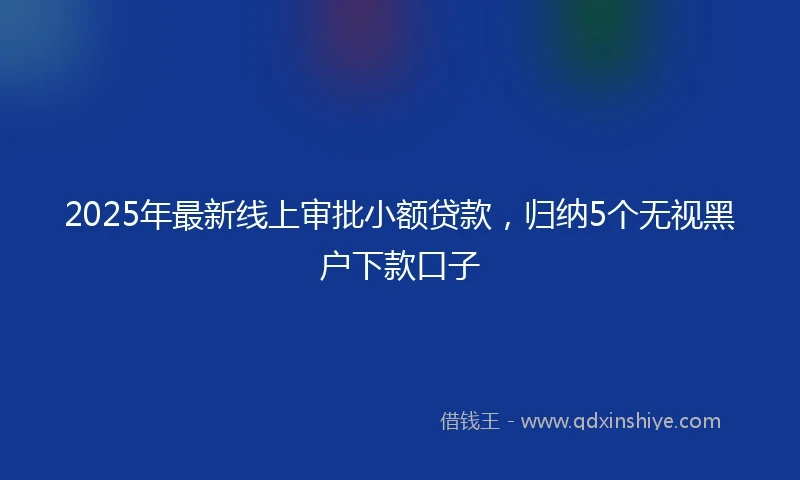 2025年最新线上审批小额贷款，归纳5个无视黑户下款口子