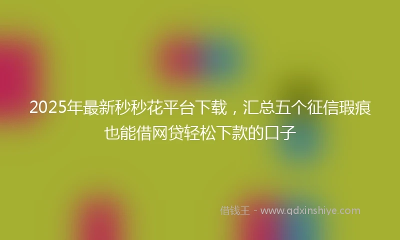 2025年最新秒秒花平台下载，汇总五个征信瑕疵也能借网贷轻松下款的口子