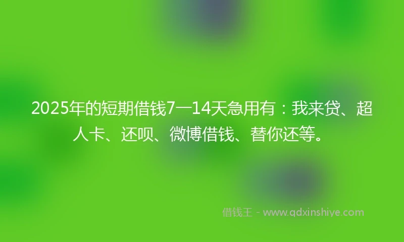 2025年的短期借钱7一14天急用有：我来贷、超人卡、还呗、微博借钱、替你还等。