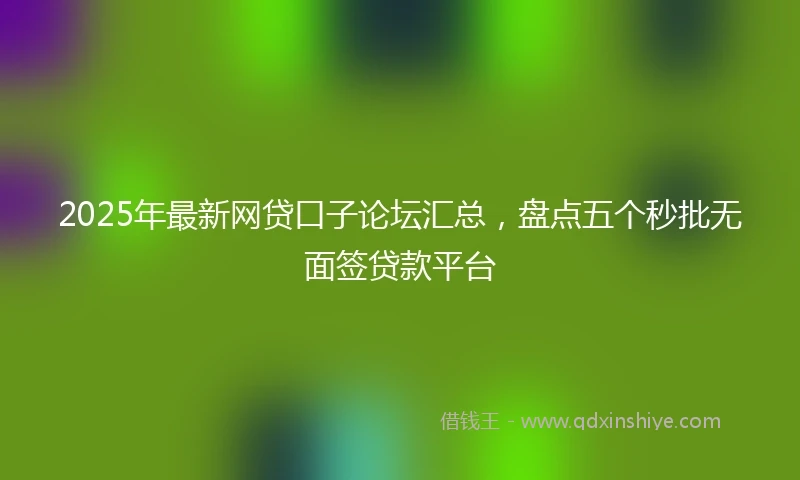 2025年最新网贷口子论坛汇总，盘点五个秒批无面签贷款平台