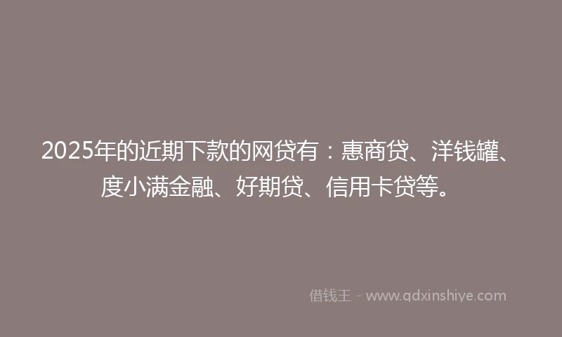 2025年的近期下款的网贷有：惠商贷、洋钱罐、度小满金融、好期贷、信用卡贷等。