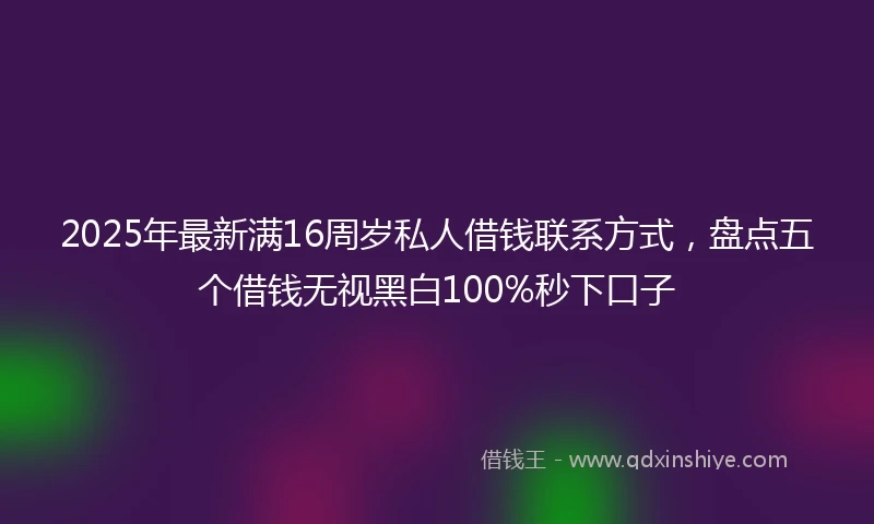 2025年最新满16周岁私人借钱联系方式，盘点五个借钱无视黑白100%秒下口子