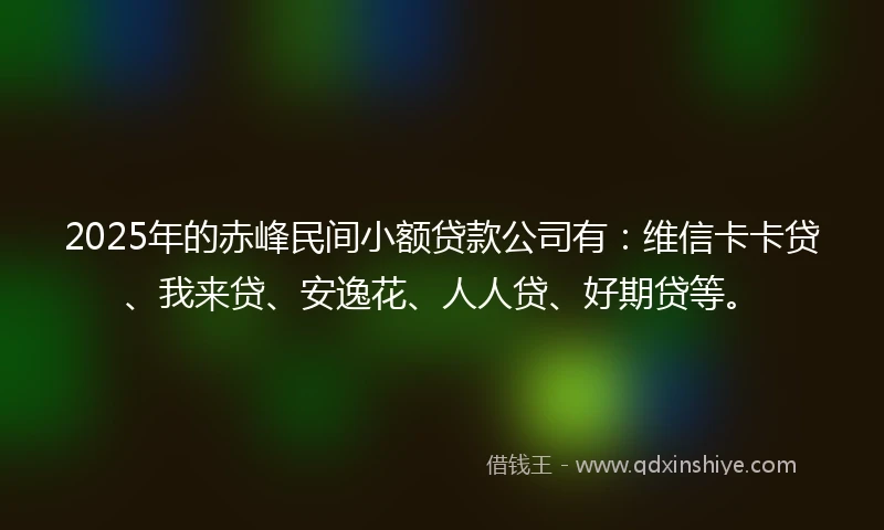 2025年的赤峰民间小额贷款公司有：维信卡卡贷、我来贷、安逸花、人人贷、好期贷等。