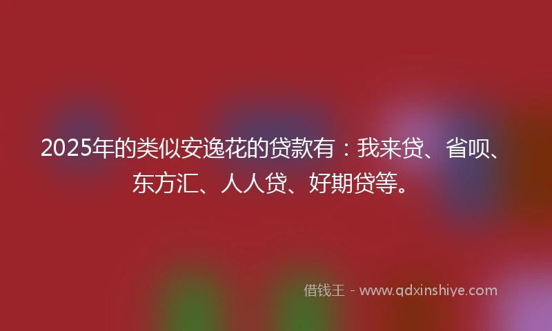 2025年的类似安逸花的贷款有：我来贷、省呗、东方汇、人人贷、好期贷等。