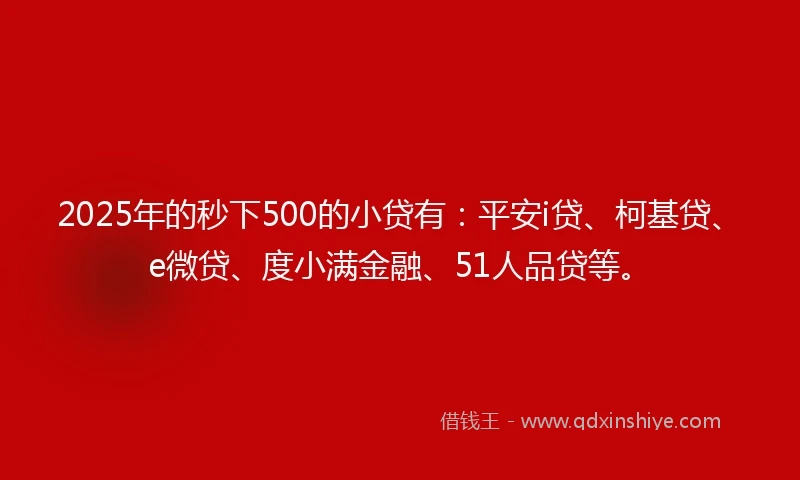 2025年的秒下500的小贷有：平安i贷、柯基贷、e微贷、度小满金融、51人品贷等。