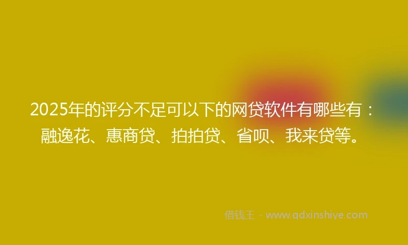2025年的评分不足可以下的网贷软件有哪些有：融逸花、惠商贷、拍拍贷、省呗、我来贷等。