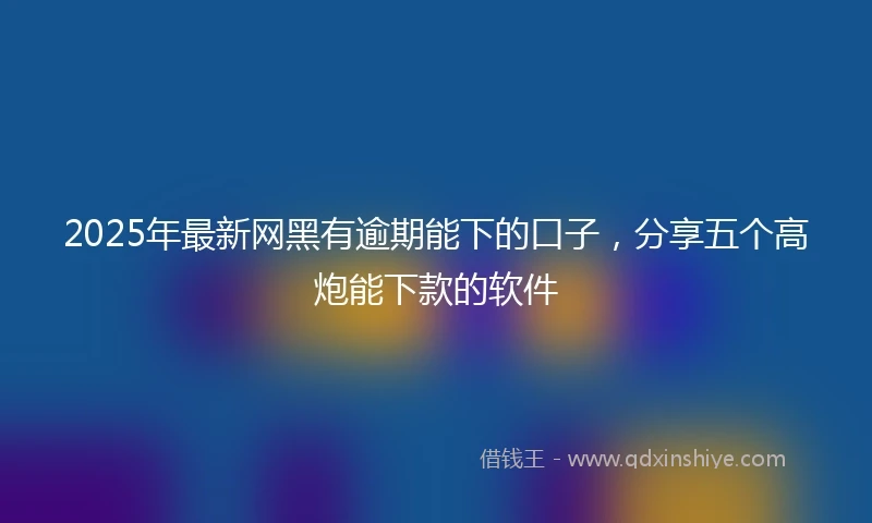 2025年最新网黑有逾期能下的口子，分享五个高炮能下款的软件
