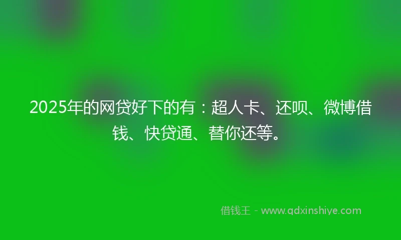 2025年的网贷好下的有：超人卡、还呗、微博借钱、快贷通、替你还等。